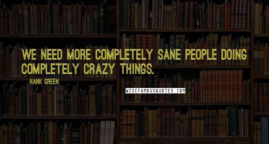 Hank Green Quotes: We need more completely sane people doing completely crazy things.