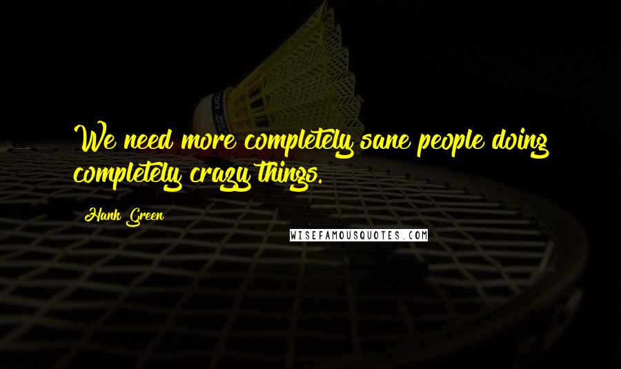 Hank Green Quotes: We need more completely sane people doing completely crazy things.