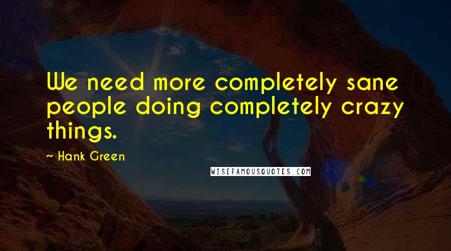 Hank Green Quotes: We need more completely sane people doing completely crazy things.