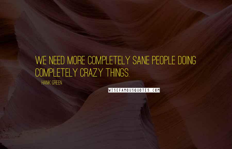 Hank Green Quotes: We need more completely sane people doing completely crazy things.