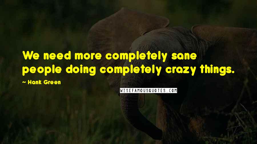 Hank Green Quotes: We need more completely sane people doing completely crazy things.