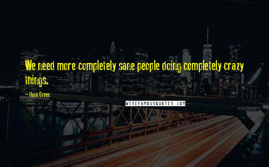 Hank Green Quotes: We need more completely sane people doing completely crazy things.