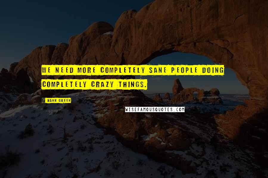 Hank Green Quotes: We need more completely sane people doing completely crazy things.