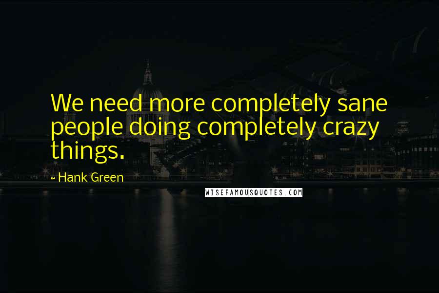 Hank Green Quotes: We need more completely sane people doing completely crazy things.