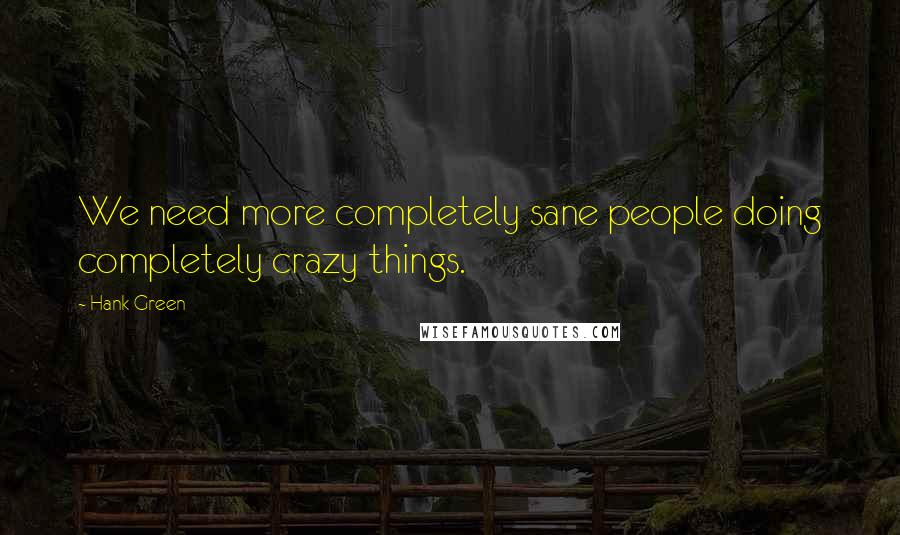 Hank Green Quotes: We need more completely sane people doing completely crazy things.