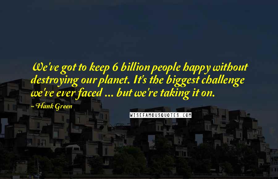 Hank Green Quotes: We've got to keep 6 billion people happy without destroying our planet. It's the biggest challenge we've ever faced ... but we're taking it on.