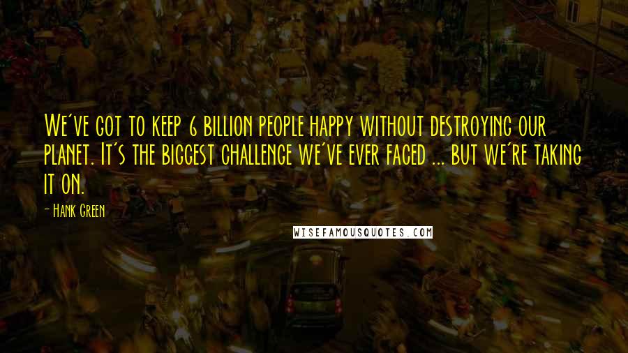 Hank Green Quotes: We've got to keep 6 billion people happy without destroying our planet. It's the biggest challenge we've ever faced ... but we're taking it on.