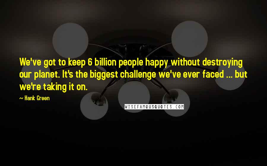 Hank Green Quotes: We've got to keep 6 billion people happy without destroying our planet. It's the biggest challenge we've ever faced ... but we're taking it on.