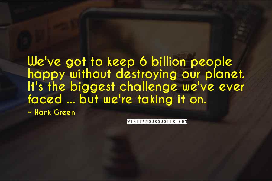 Hank Green Quotes: We've got to keep 6 billion people happy without destroying our planet. It's the biggest challenge we've ever faced ... but we're taking it on.