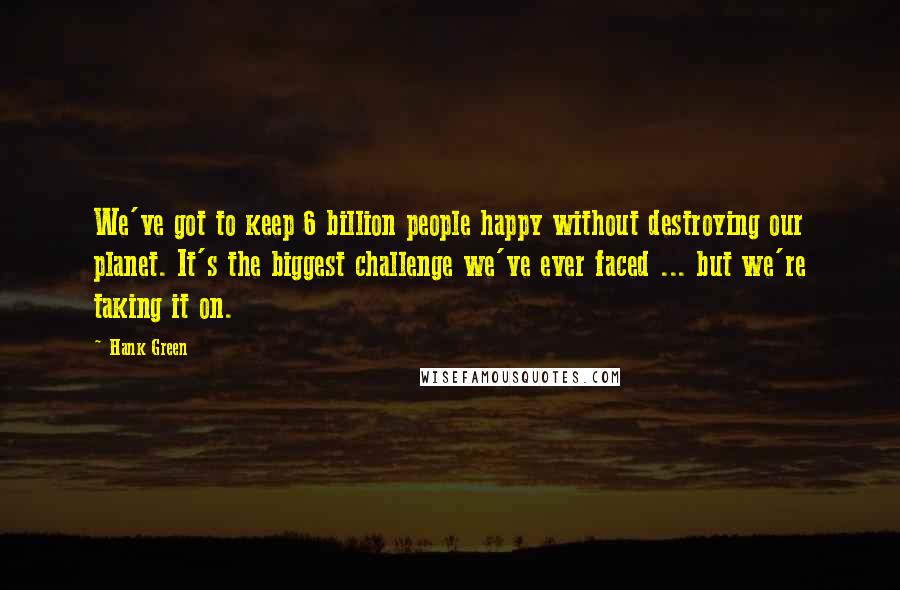 Hank Green Quotes: We've got to keep 6 billion people happy without destroying our planet. It's the biggest challenge we've ever faced ... but we're taking it on.