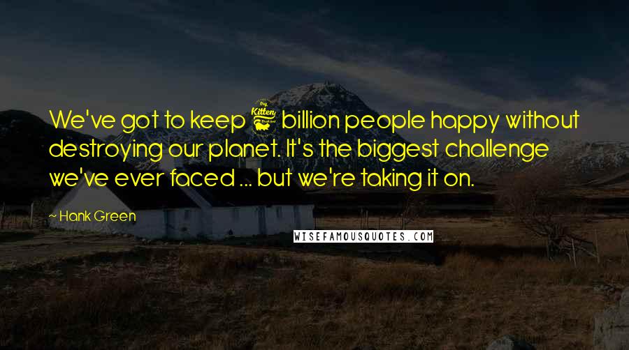 Hank Green Quotes: We've got to keep 6 billion people happy without destroying our planet. It's the biggest challenge we've ever faced ... but we're taking it on.