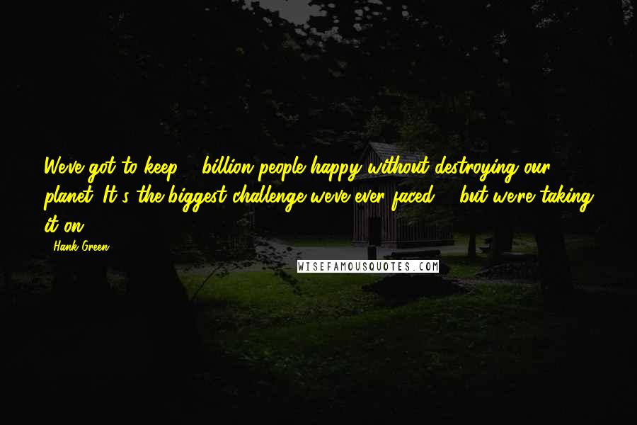 Hank Green Quotes: We've got to keep 6 billion people happy without destroying our planet. It's the biggest challenge we've ever faced ... but we're taking it on.