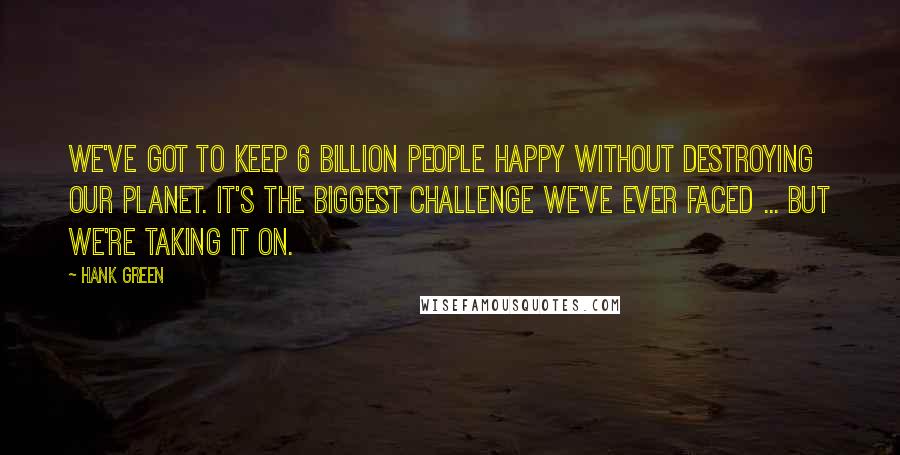 Hank Green Quotes: We've got to keep 6 billion people happy without destroying our planet. It's the biggest challenge we've ever faced ... but we're taking it on.