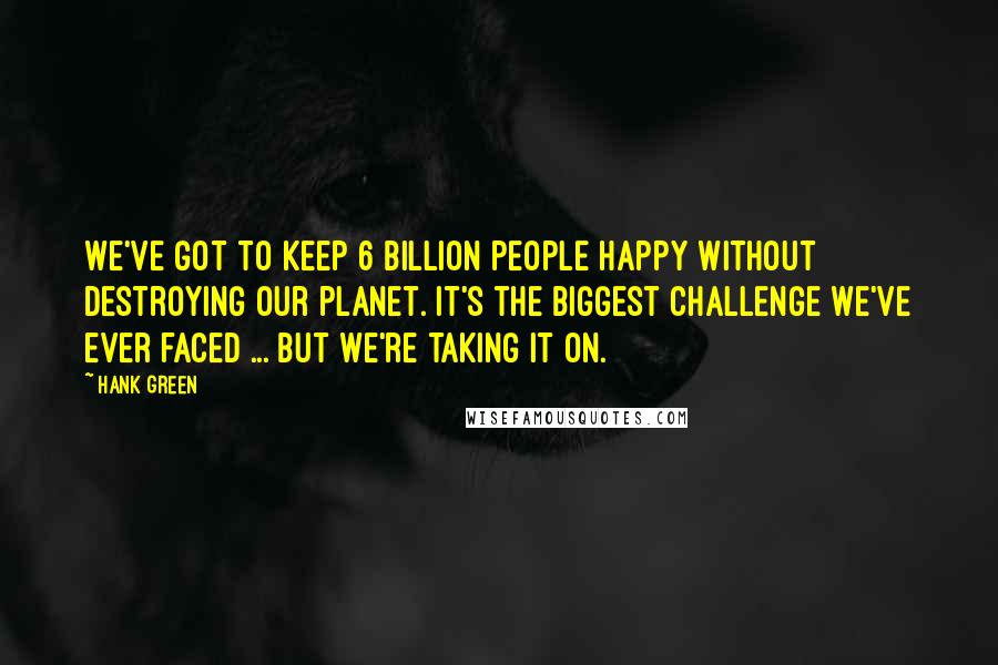 Hank Green Quotes: We've got to keep 6 billion people happy without destroying our planet. It's the biggest challenge we've ever faced ... but we're taking it on.