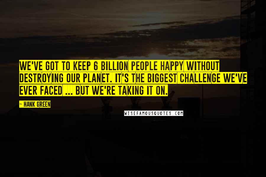 Hank Green Quotes: We've got to keep 6 billion people happy without destroying our planet. It's the biggest challenge we've ever faced ... but we're taking it on.