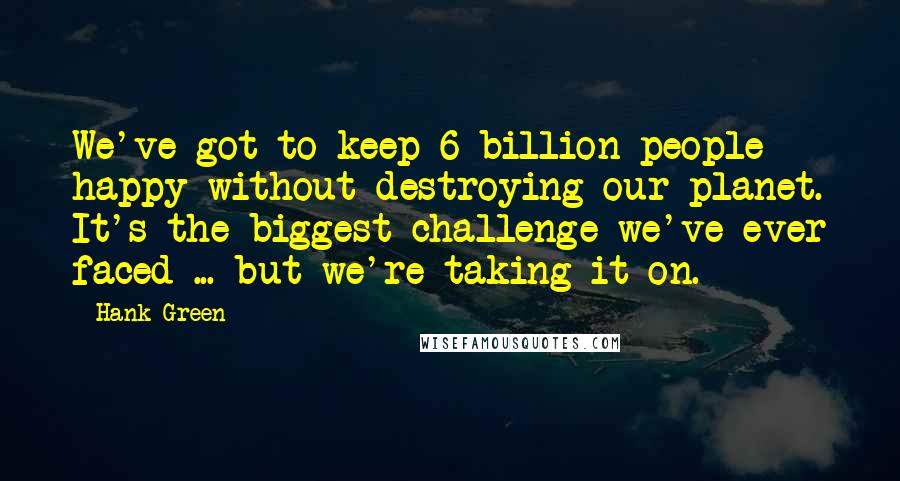 Hank Green Quotes: We've got to keep 6 billion people happy without destroying our planet. It's the biggest challenge we've ever faced ... but we're taking it on.