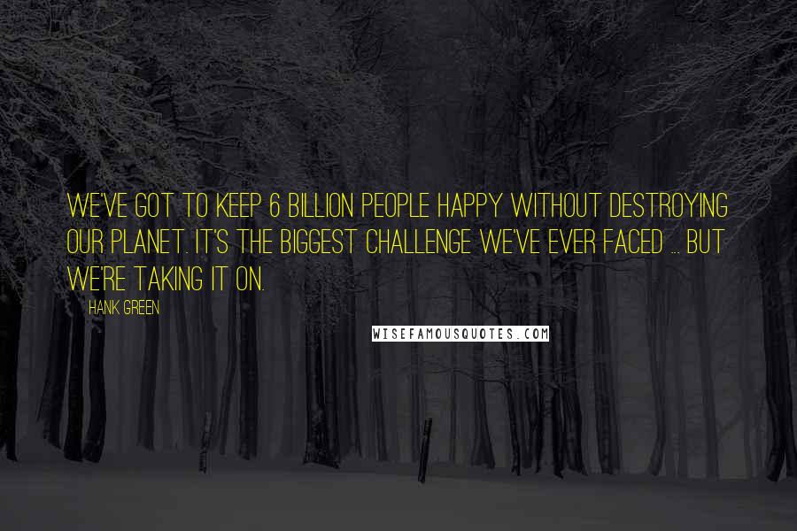 Hank Green Quotes: We've got to keep 6 billion people happy without destroying our planet. It's the biggest challenge we've ever faced ... but we're taking it on.