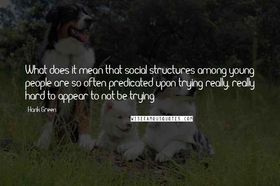 Hank Green Quotes: What does it mean that social structures among young people are so often predicated upon trying really, really hard to appear to not-be-trying?