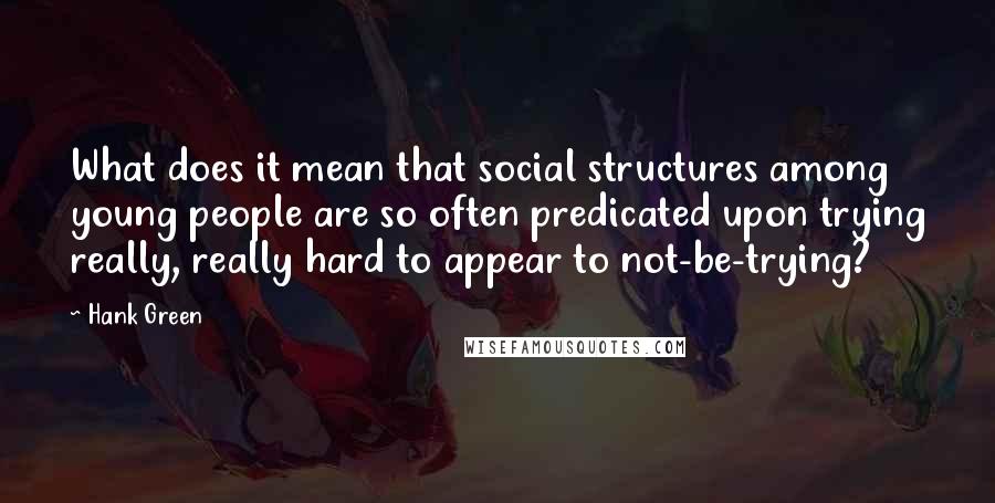 Hank Green Quotes: What does it mean that social structures among young people are so often predicated upon trying really, really hard to appear to not-be-trying?