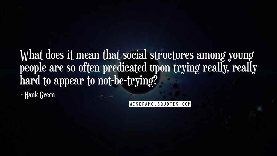 Hank Green Quotes: What does it mean that social structures among young people are so often predicated upon trying really, really hard to appear to not-be-trying?