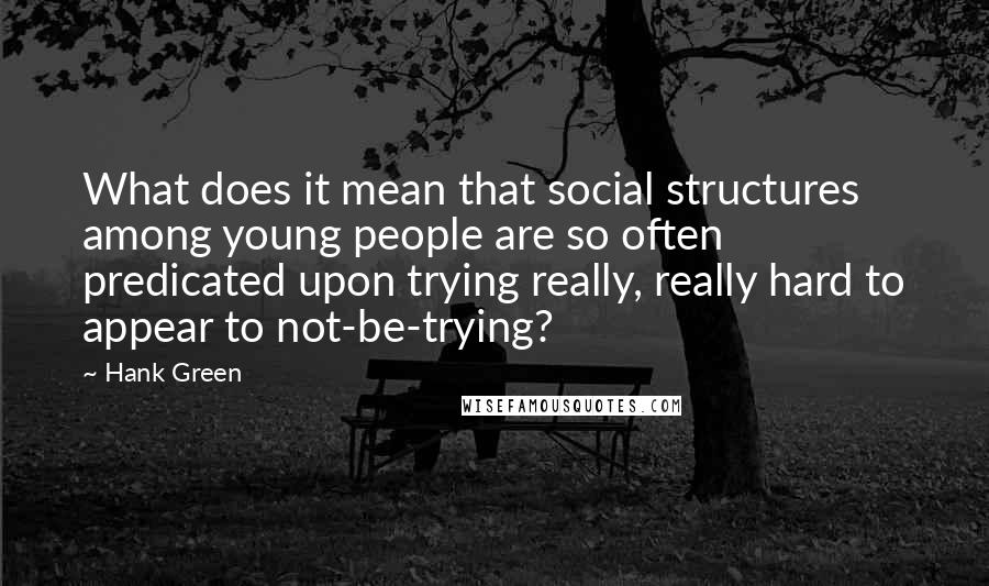 Hank Green Quotes: What does it mean that social structures among young people are so often predicated upon trying really, really hard to appear to not-be-trying?