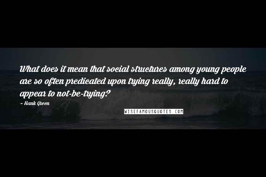 Hank Green Quotes: What does it mean that social structures among young people are so often predicated upon trying really, really hard to appear to not-be-trying?