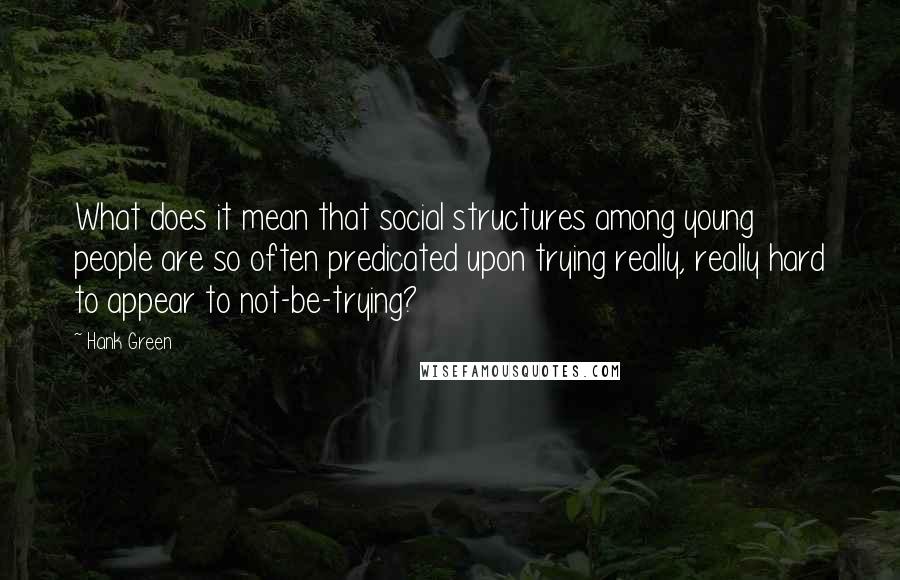 Hank Green Quotes: What does it mean that social structures among young people are so often predicated upon trying really, really hard to appear to not-be-trying?