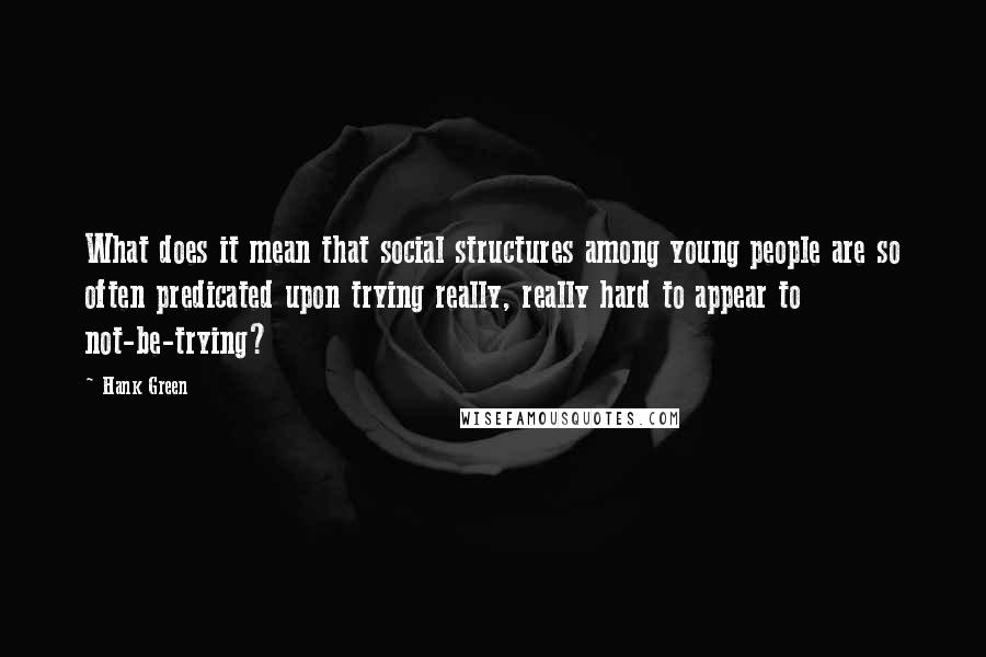 Hank Green Quotes: What does it mean that social structures among young people are so often predicated upon trying really, really hard to appear to not-be-trying?