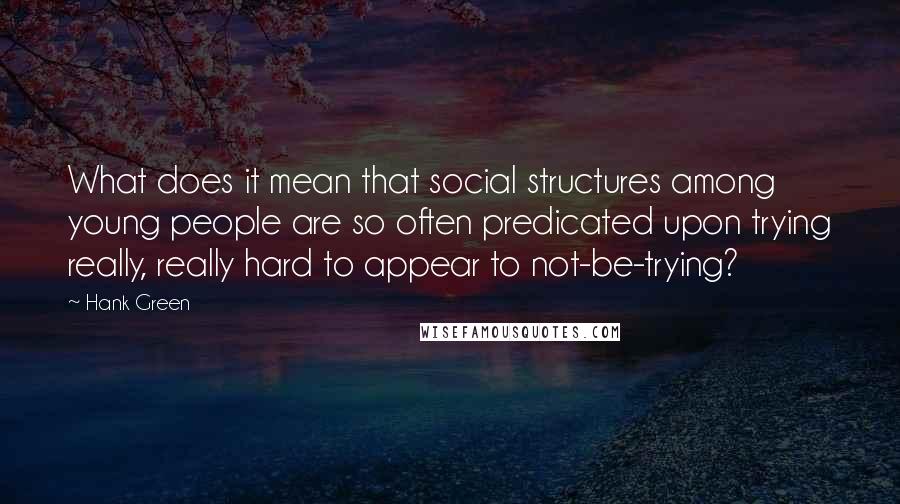 Hank Green Quotes: What does it mean that social structures among young people are so often predicated upon trying really, really hard to appear to not-be-trying?