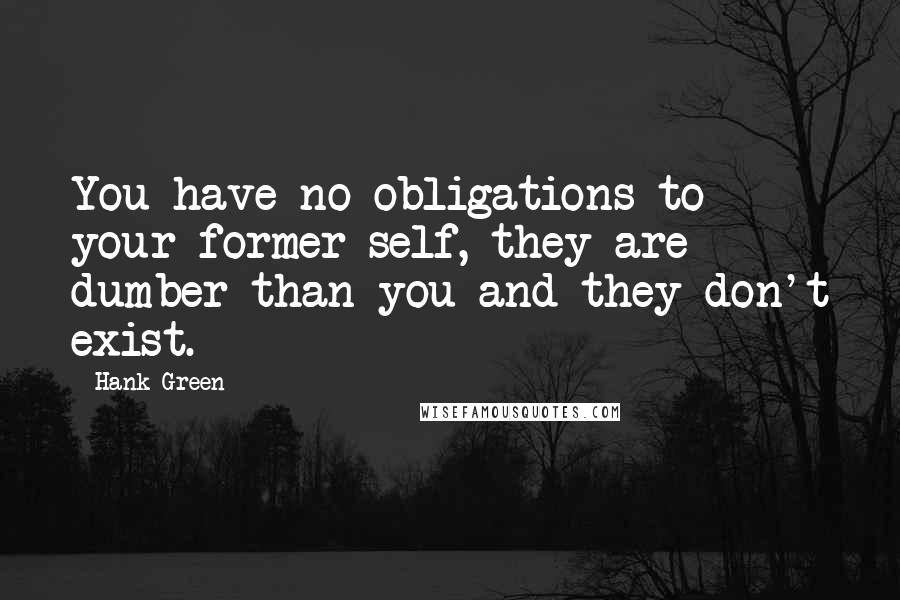 Hank Green Quotes: You have no obligations to your former self, they are dumber than you and they don't exist.