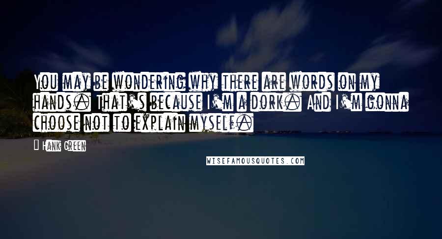 Hank Green Quotes: You may be wondering why there are words on my hands. That's because I'm a dork. And I'm gonna choose not to explain myself.