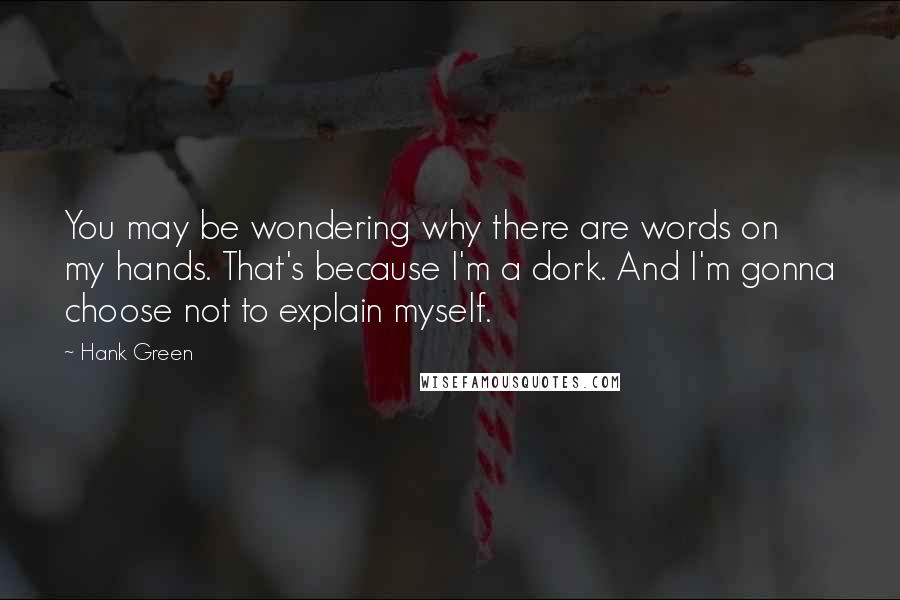 Hank Green Quotes: You may be wondering why there are words on my hands. That's because I'm a dork. And I'm gonna choose not to explain myself.