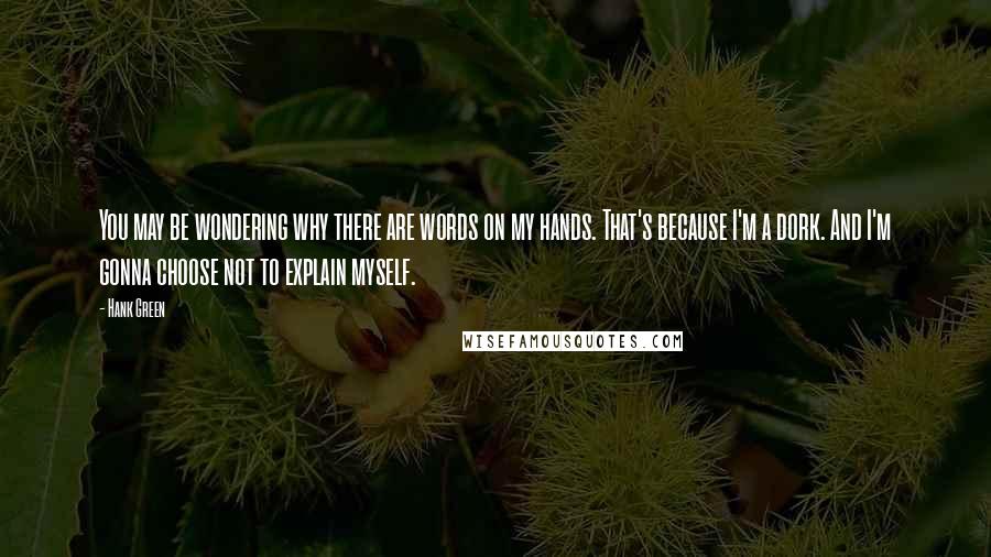 Hank Green Quotes: You may be wondering why there are words on my hands. That's because I'm a dork. And I'm gonna choose not to explain myself.