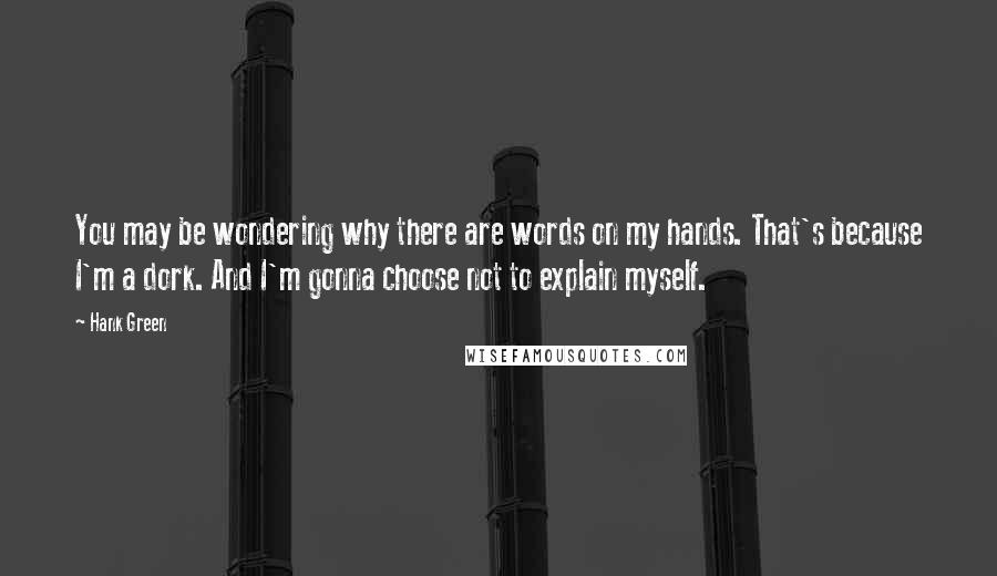 Hank Green Quotes: You may be wondering why there are words on my hands. That's because I'm a dork. And I'm gonna choose not to explain myself.