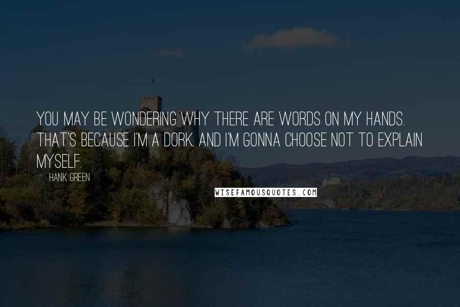 Hank Green Quotes: You may be wondering why there are words on my hands. That's because I'm a dork. And I'm gonna choose not to explain myself.