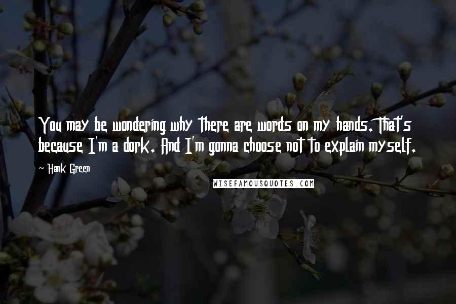 Hank Green Quotes: You may be wondering why there are words on my hands. That's because I'm a dork. And I'm gonna choose not to explain myself.