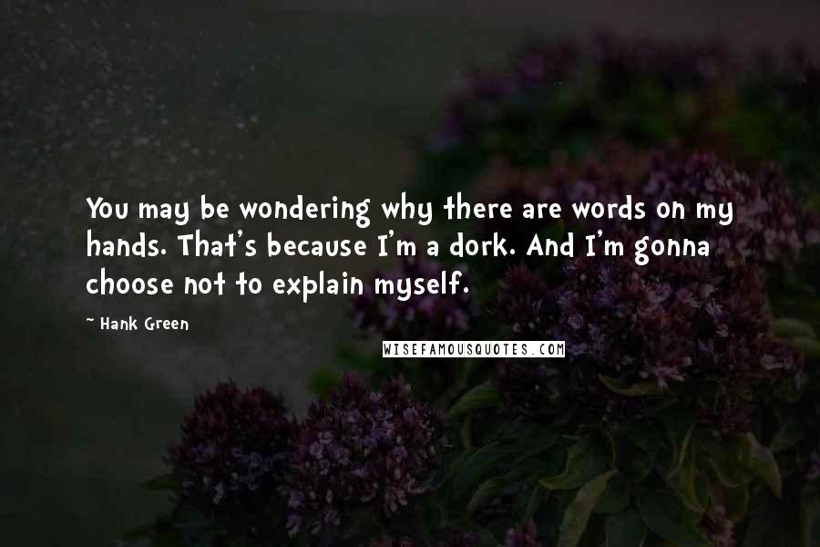 Hank Green Quotes: You may be wondering why there are words on my hands. That's because I'm a dork. And I'm gonna choose not to explain myself.