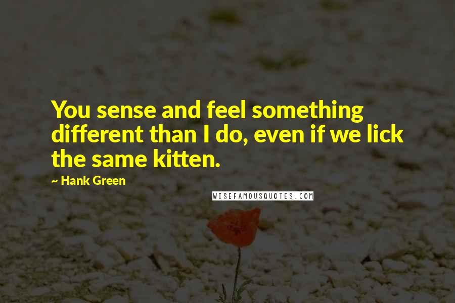 Hank Green Quotes: You sense and feel something different than I do, even if we lick the same kitten.