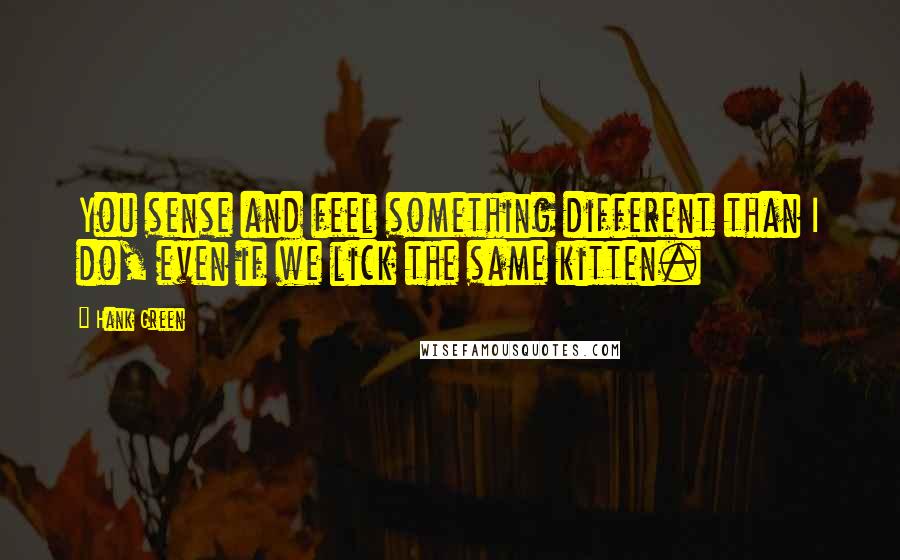 Hank Green Quotes: You sense and feel something different than I do, even if we lick the same kitten.