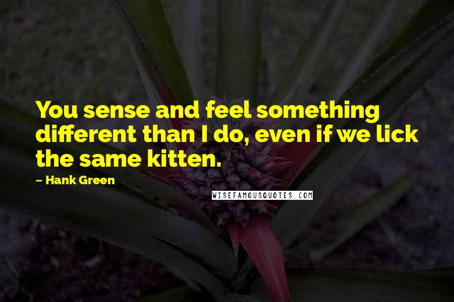 Hank Green Quotes: You sense and feel something different than I do, even if we lick the same kitten.