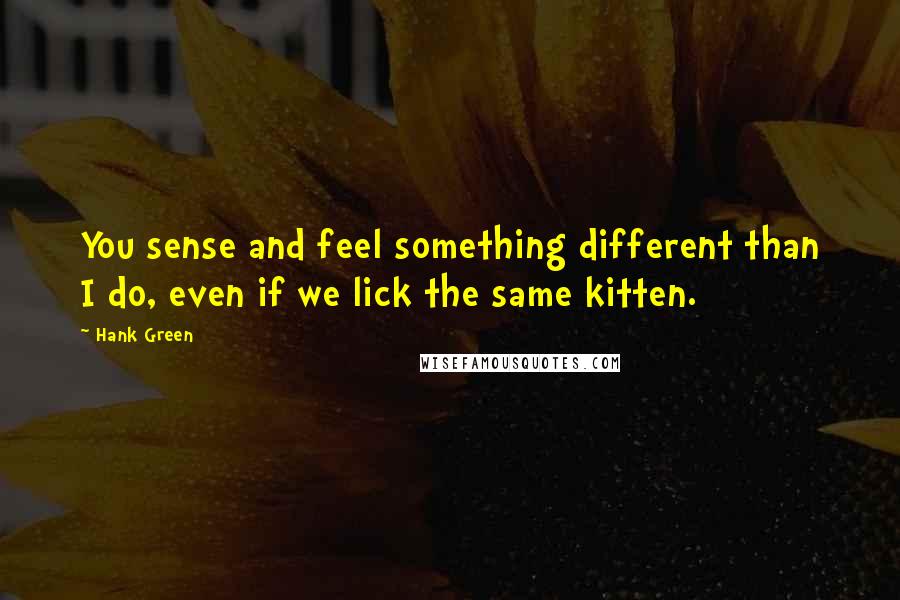 Hank Green Quotes: You sense and feel something different than I do, even if we lick the same kitten.