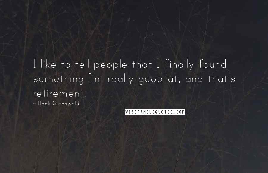 Hank Greenwald Quotes: I like to tell people that I finally found something I'm really good at, and that's retirement.