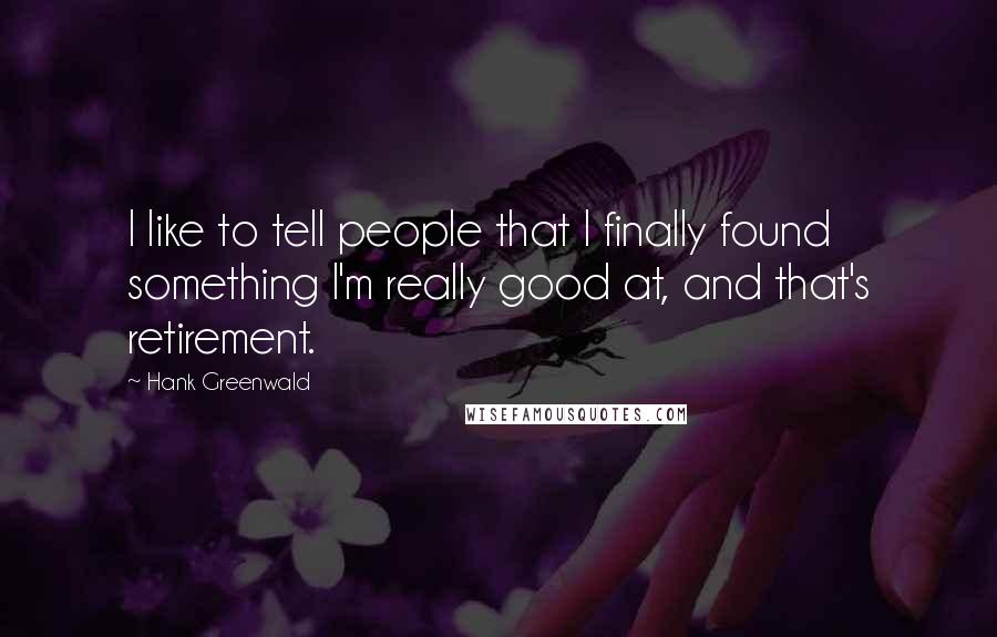 Hank Greenwald Quotes: I like to tell people that I finally found something I'm really good at, and that's retirement.