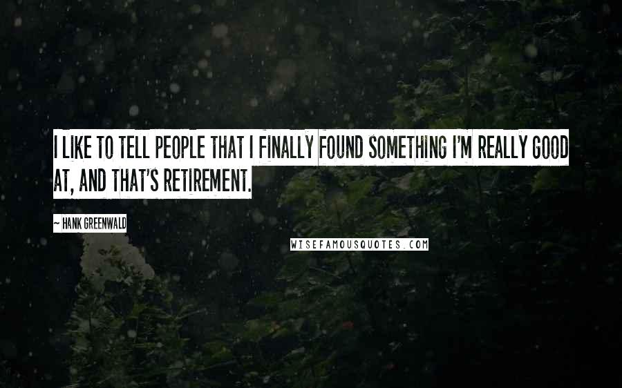 Hank Greenwald Quotes: I like to tell people that I finally found something I'm really good at, and that's retirement.