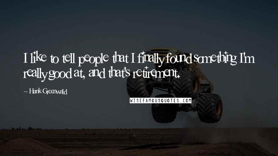 Hank Greenwald Quotes: I like to tell people that I finally found something I'm really good at, and that's retirement.