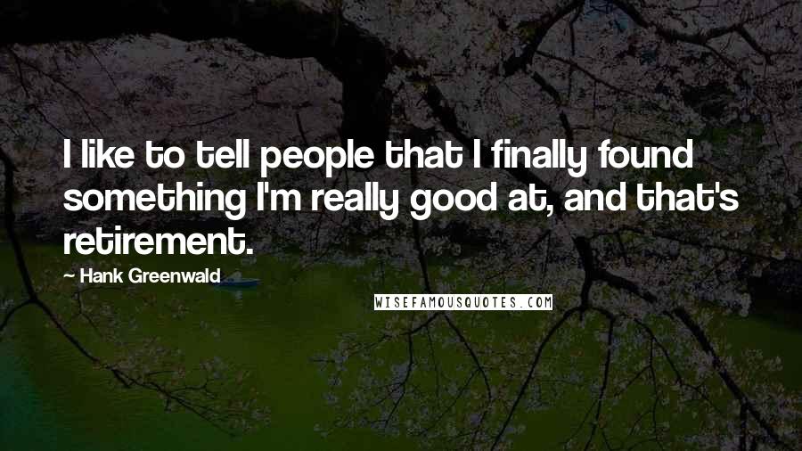 Hank Greenwald Quotes: I like to tell people that I finally found something I'm really good at, and that's retirement.