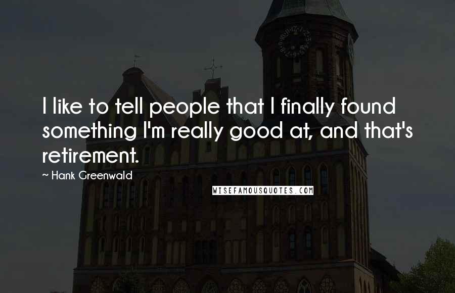 Hank Greenwald Quotes: I like to tell people that I finally found something I'm really good at, and that's retirement.
