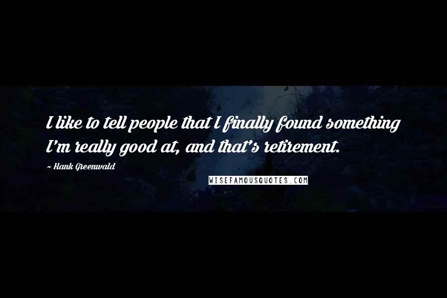 Hank Greenwald Quotes: I like to tell people that I finally found something I'm really good at, and that's retirement.