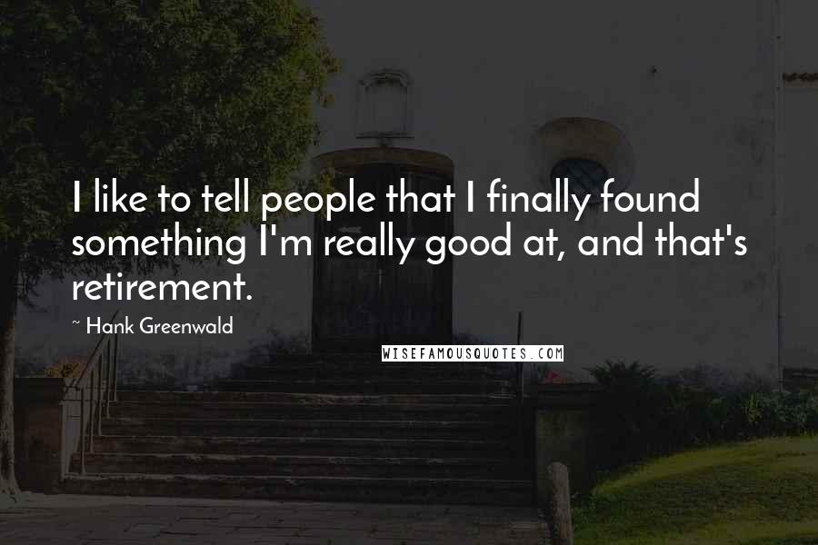 Hank Greenwald Quotes: I like to tell people that I finally found something I'm really good at, and that's retirement.