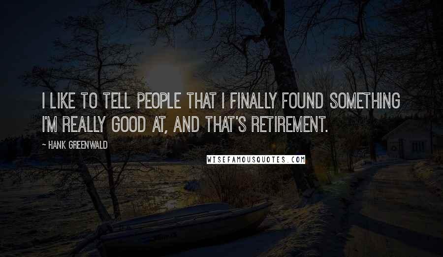 Hank Greenwald Quotes: I like to tell people that I finally found something I'm really good at, and that's retirement.